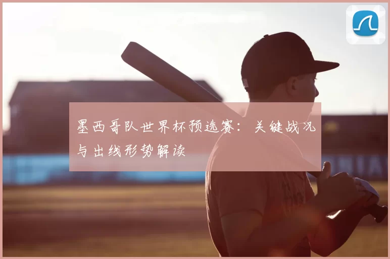 墨西哥队世界杯预选赛：关键战况与出线形势解读