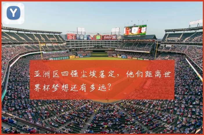亚洲区四强尘埃落定，他们距离世界杯梦想还有多远？