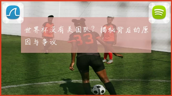 世界杯没有美国队？揭秘背后的原因与争议