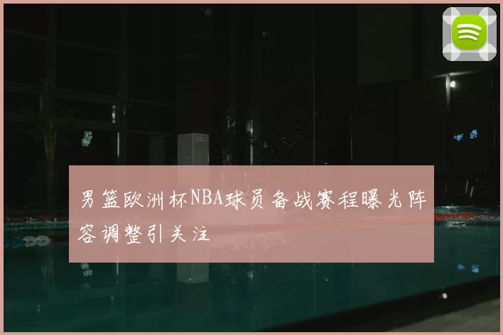 男篮欧洲杯NBA球员备战赛程曝光阵容调整引关注