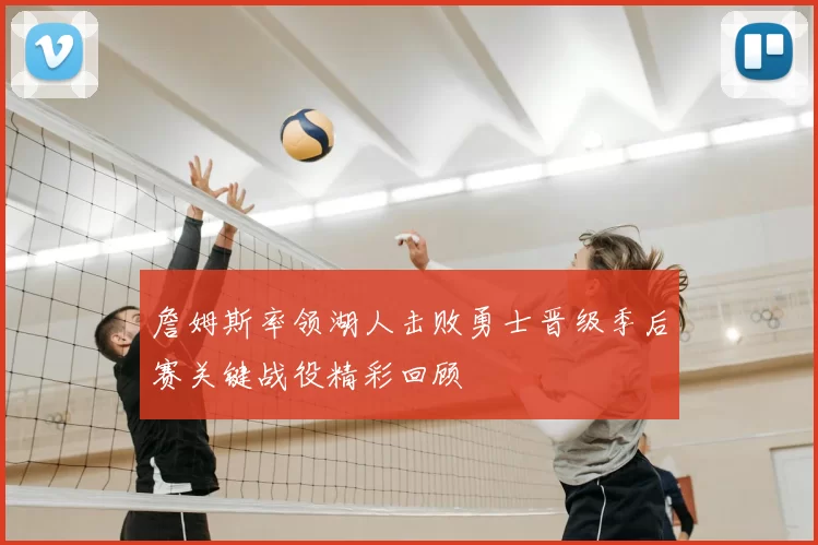 詹姆斯率领湖人击败勇士晋级季后赛关键战役精彩回顾