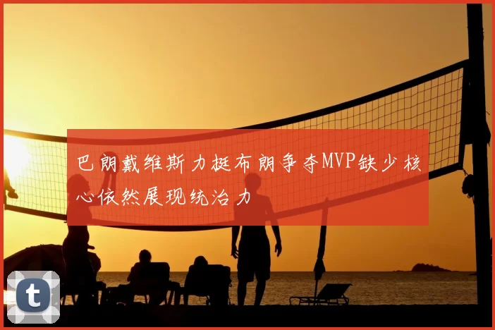 巴朗戴维斯力挺布朗争夺MVP缺少核心依然展现统治力