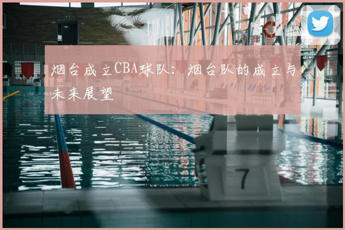 烟台成立CBA球队:烟台队的成立与未来展望