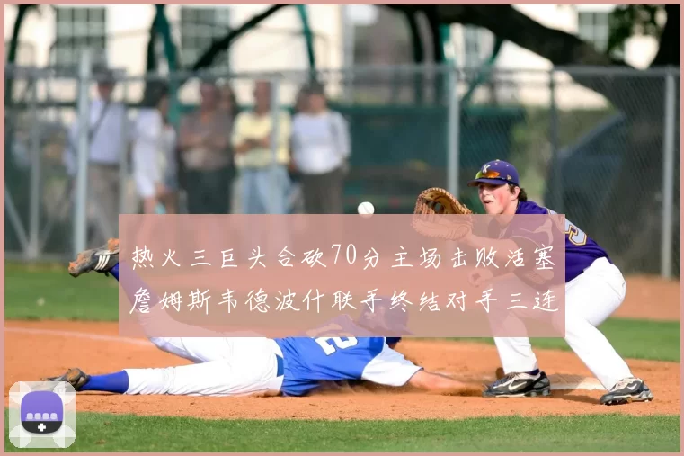 热火三巨头合砍70分主场击败活塞詹姆斯韦德波什联手终结对手三连败