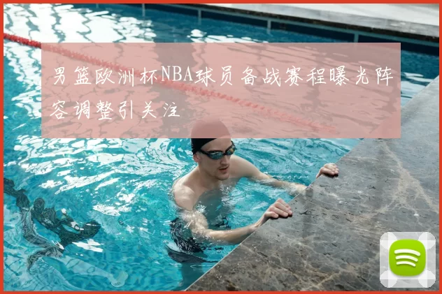 男篮欧洲杯NBA球员备战赛程曝光阵容调整引关注