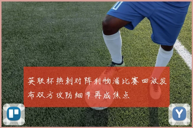 英联杯热刺对阵利物浦比赛回放发布双方攻防细节再成焦点