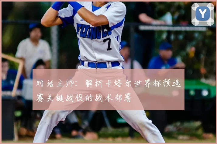 对话主帅：解析卡塔尔世界杯预选赛关键战役的战术部署