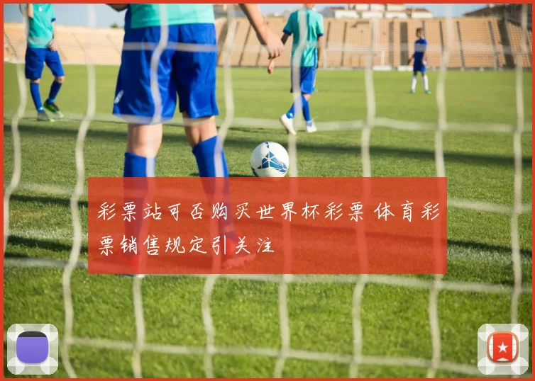 彩票站可否购买世界杯彩票 体育彩票销售规定引关注