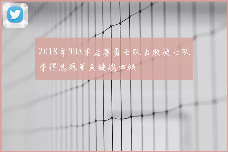 2018年NBA季后赛勇士队击败骑士队夺得总冠军关键战回顾