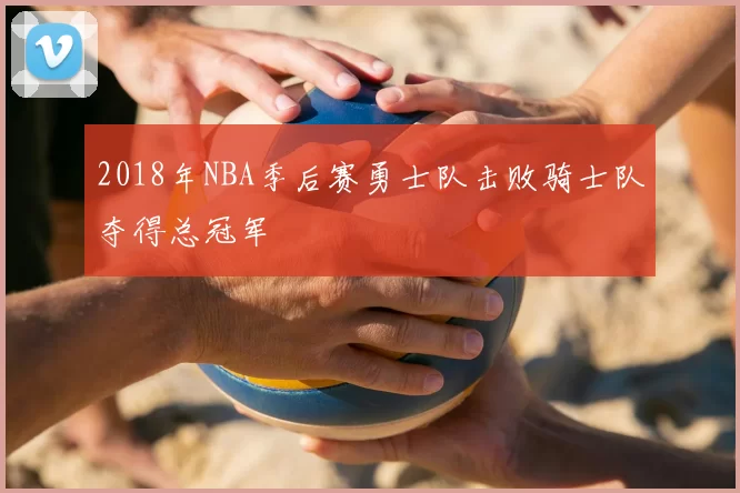 2018年NBA季后赛勇士队击败骑士队夺得总冠军