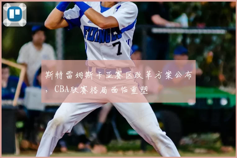斯特雷姆斯卡亚赛区改革方案公布,CBA联赛格局面临重塑