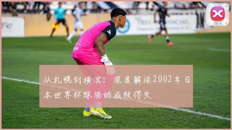 从札幌到横滨：深度解读2002年日本世界杯球场的成败得失