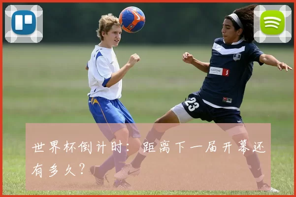 世界杯倒计时：距离下一届开幕还有多久？
