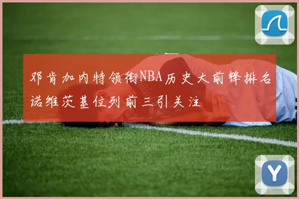 邓肯加内特领衔NBA历史大前锋排名诺维茨基位列前三引关注