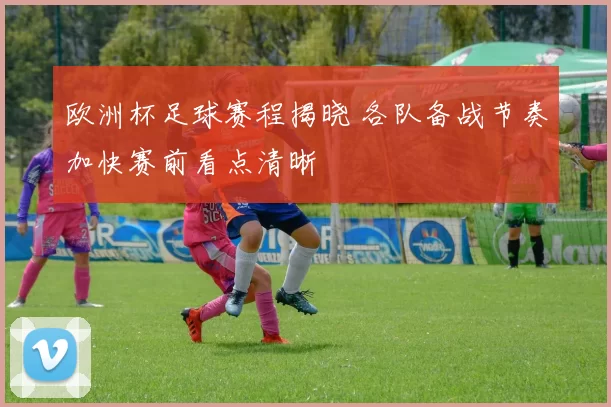 欧洲杯足球赛程揭晓 各队备战节奏加快赛前看点清晰