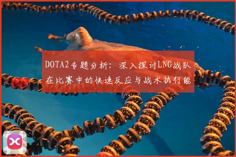 DOTA2专题分析：深入探讨LNG战队在比赛中的快速反应与战术执行能力