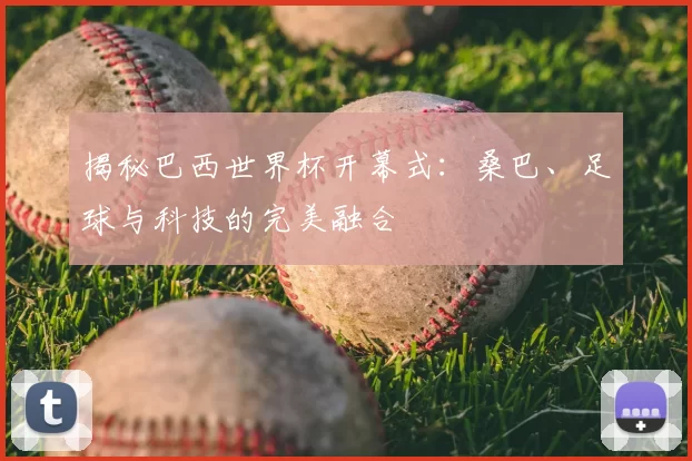 揭秘巴西世界杯开幕式：桑巴、足球与科技的完美融合