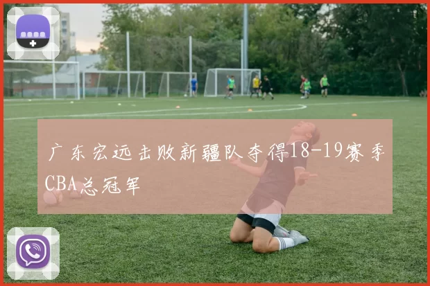 广东宏远击败新疆队夺得18-19赛季CBA总冠军