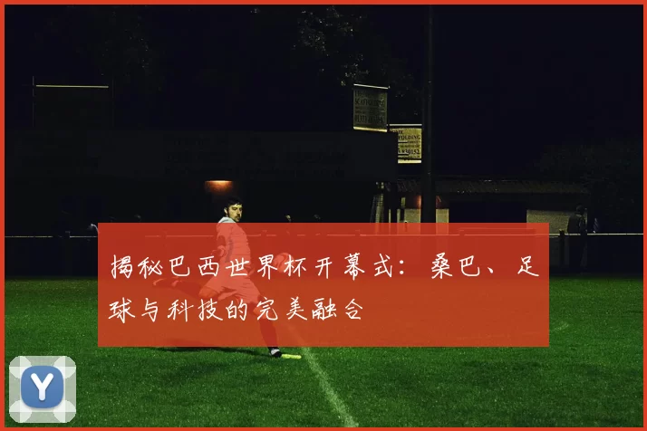 揭秘巴西世界杯开幕式：桑巴、足球与科技的完美融合