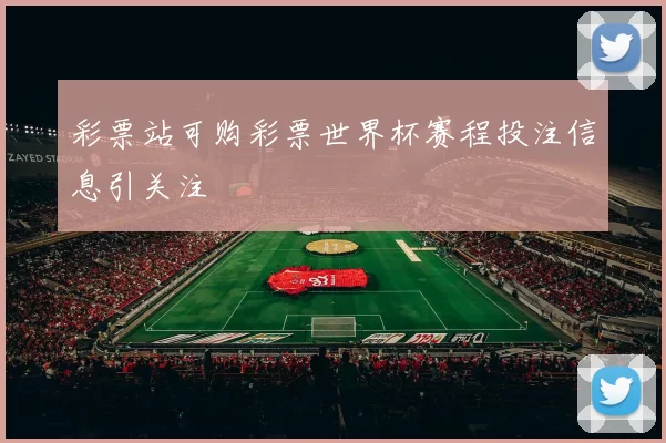 彩票站可购彩票世界杯赛程投注信息引关注