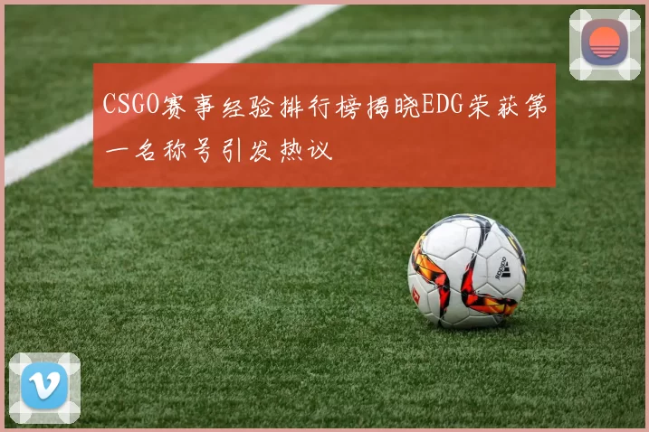 CSGO赛事经验排行榜揭晓EDG荣获第一名称号引发热议