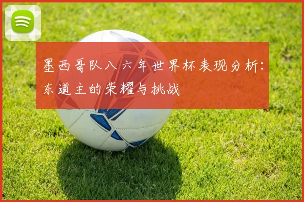 墨西哥队八六年世界杯表现分析：东道主的荣耀与挑战