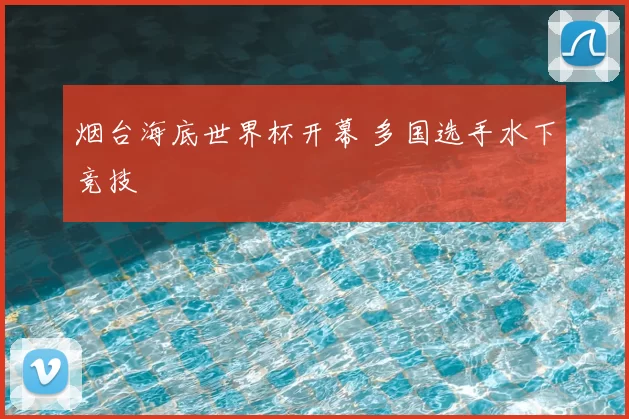 烟台海底世界杯开幕 多国选手水下竞技