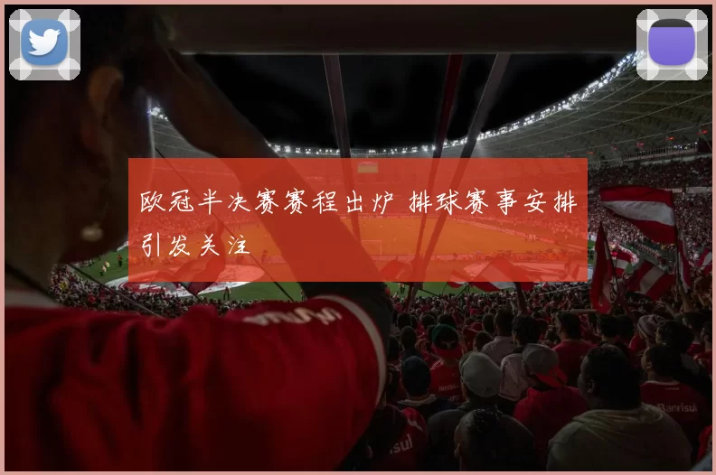 欧冠半决赛赛程出炉 排球赛事安排引发关注
