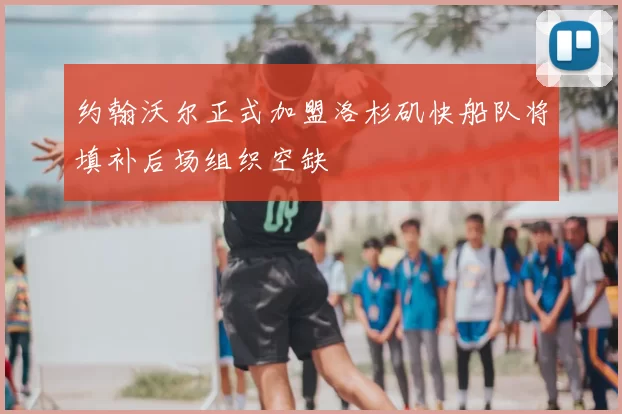 约翰沃尔正式加盟洛杉矶快船队将填补后场组织空缺