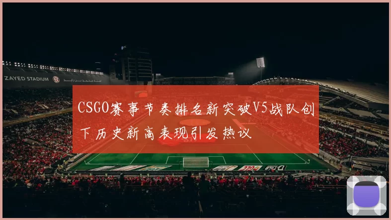 CSGO赛事节奏排名新突破V5战队创下历史新高表现引发热议