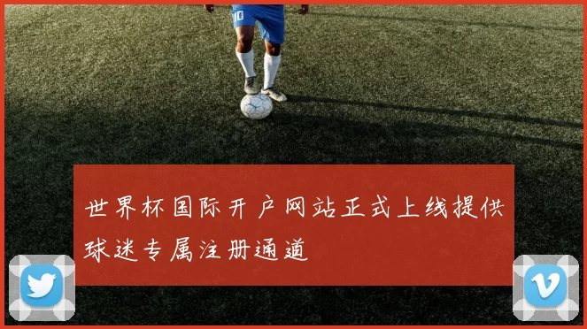 世界杯国际开户网站正式上线提供球迷专属注册通道