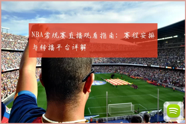 NBA常规赛直播观看指南:赛程安排与转播平台详解