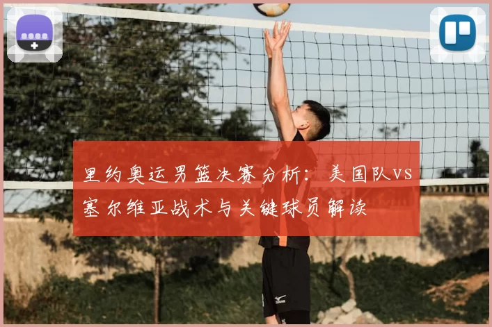 里约奥运男篮决赛分析：美国队vs塞尔维亚战术与关键球员解读