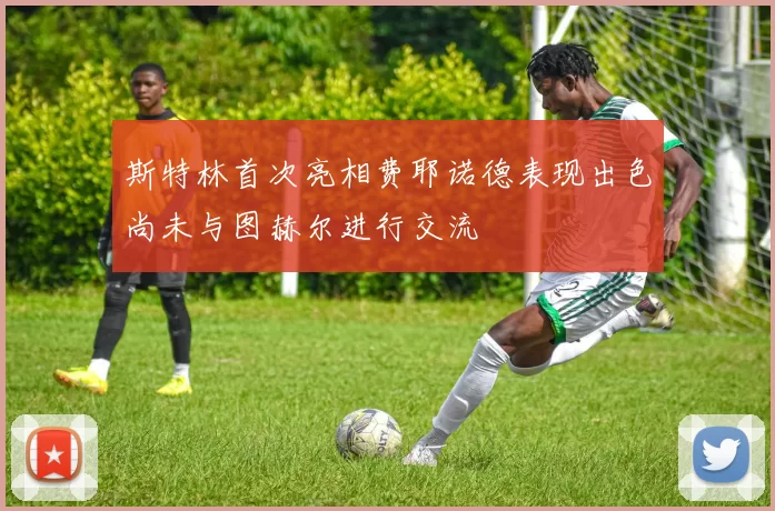 斯特林首次亮相费耶诺德表现出色尚未与图赫尔进行交流