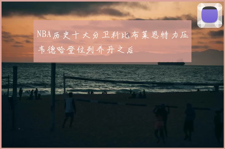 NBA历史十大分卫科比布莱恩特力压韦德哈登位列乔丹之后