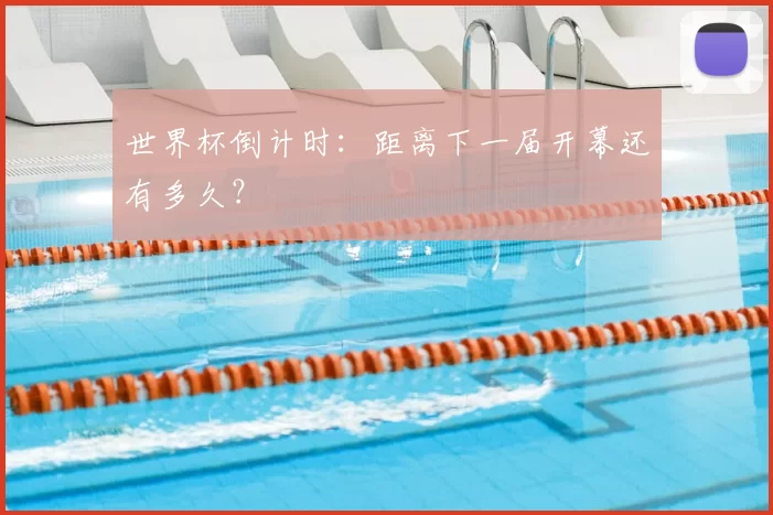 世界杯倒计时：距离下一届开幕还有多久？