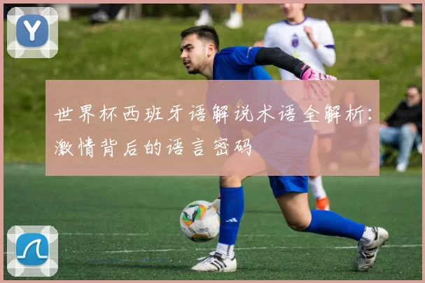 世界杯西班牙语解说术语全解析：激情背后的语言密码