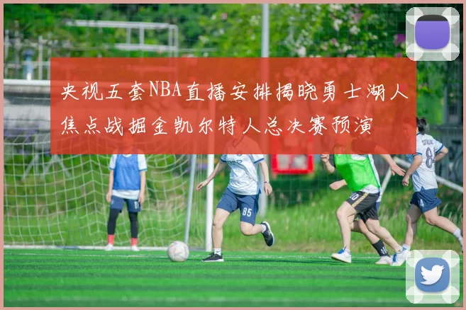 央视五套NBA直播安排揭晓勇士湖人焦点战掘金凯尔特人总决赛预演