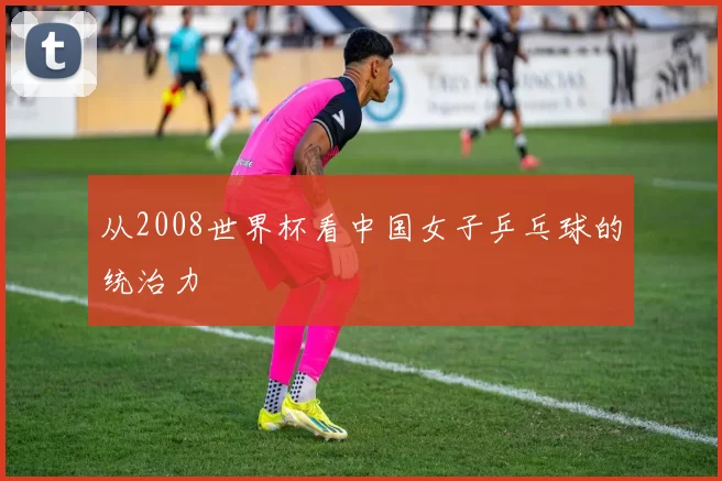 从2008世界杯看中国女子乒乓球的统治力