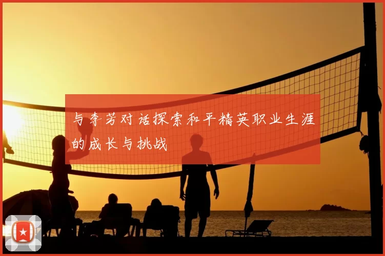 与李芳对话探索和平精英职业生涯的成长与挑战