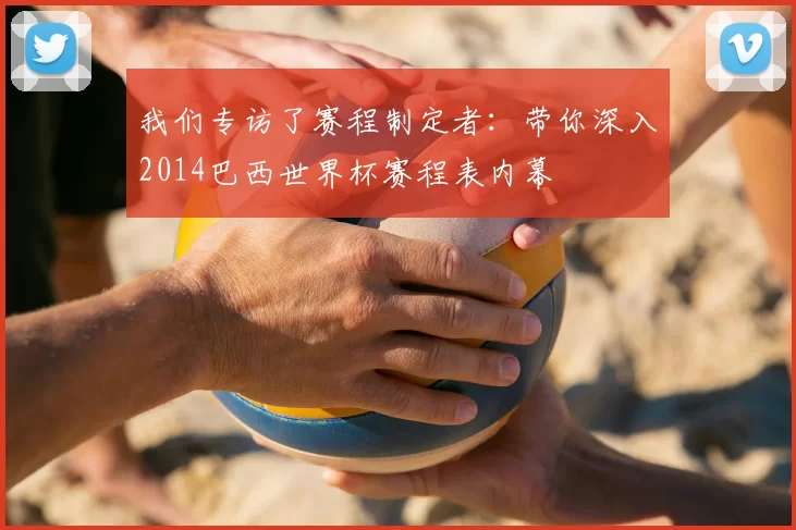 我们专访了赛程制定者:带你深入2014巴西世界杯赛程表内幕