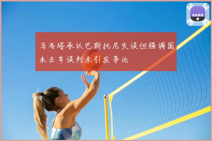 马洛塔承认巴斯托尼失误但强调国米去年误判未引发争论