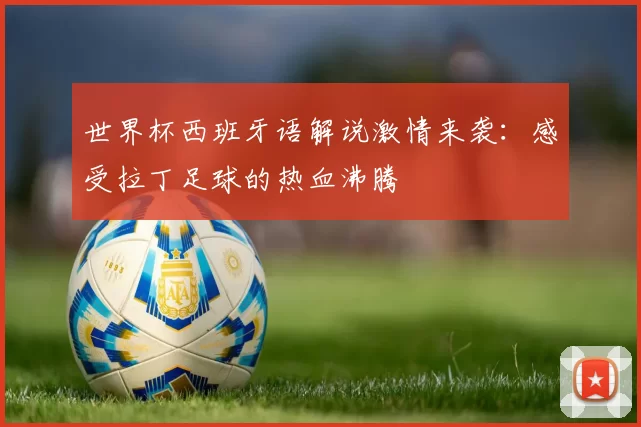 世界杯西班牙语解说激情来袭：感受拉丁足球的热血沸腾