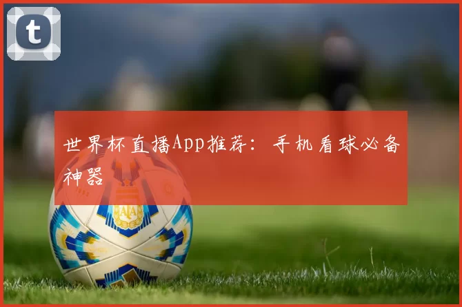 世界杯直播App推荐:手机看球必备神器