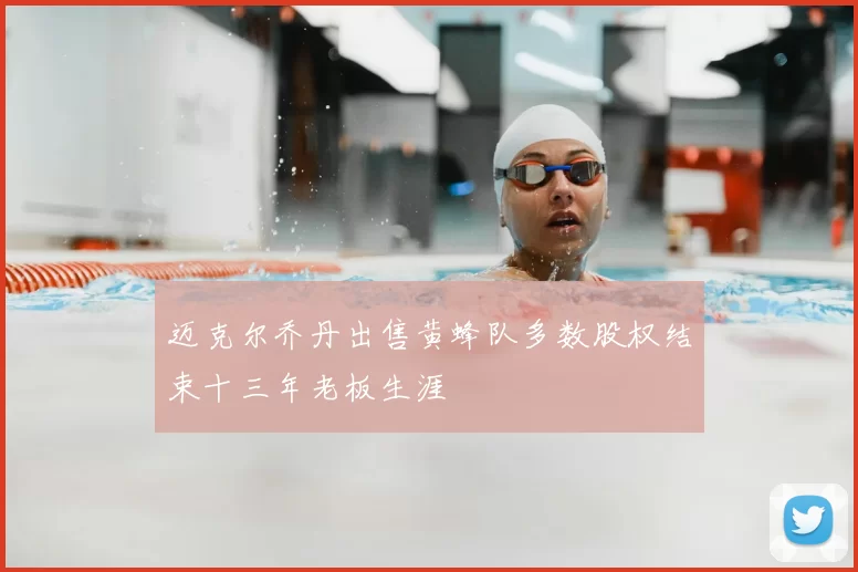 迈克尔乔丹出售黄蜂队多数股权结束十三年老板生涯