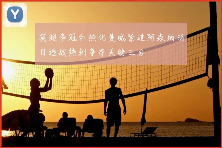 英超争冠白热化曼城紧追阿森纳明日迎战热刺争夺关键三分