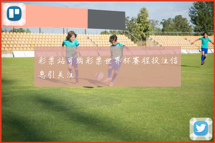 彩票站可购彩票世界杯赛程投注信息引关注