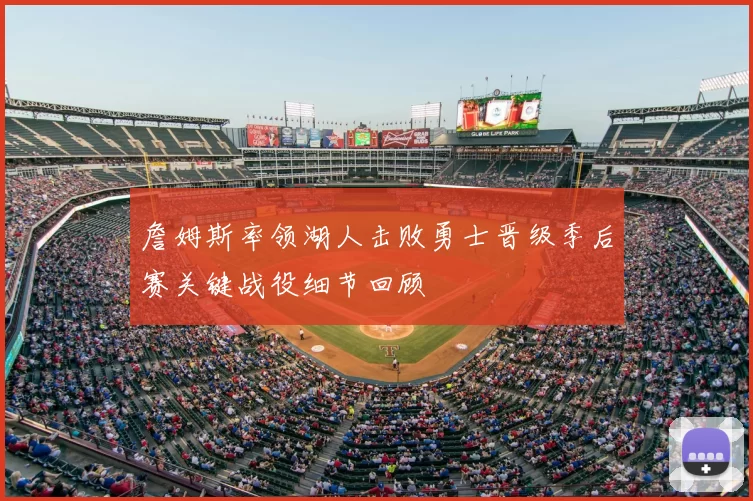 詹姆斯率领湖人击败勇士晋级季后赛关键战役细节回顾