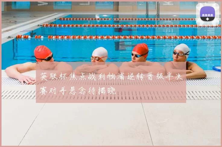 英联杯焦点战利物浦逆转晋级半决赛对手悬念待揭晓