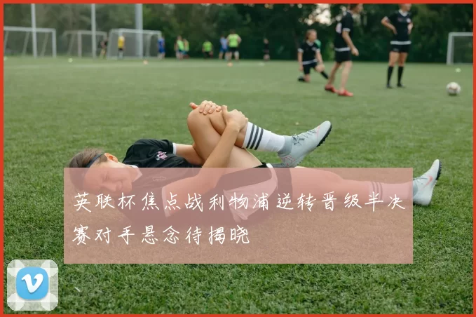 英联杯焦点战利物浦逆转晋级半决赛对手悬念待揭晓
